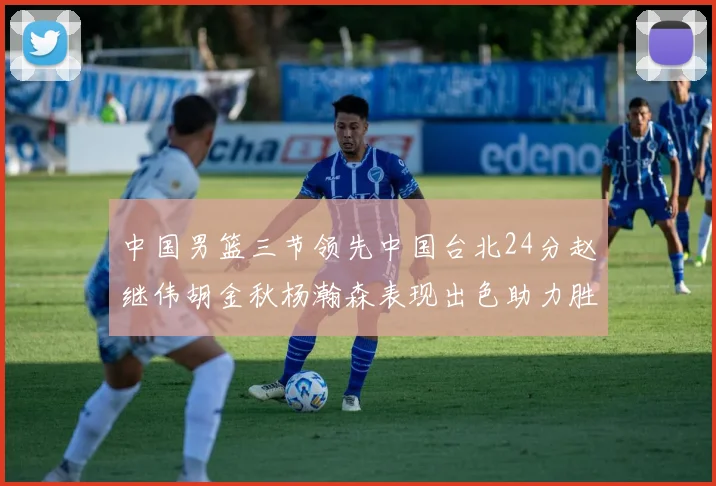 中国男篮三节领先中国台北24分赵继伟胡金秋杨瀚森表现出色助力胜利