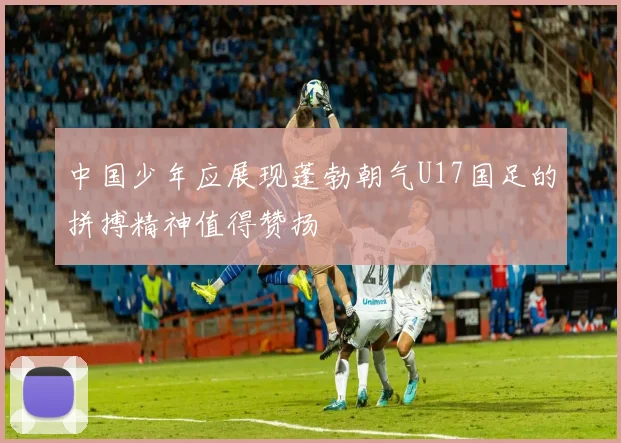 中国少年应展现蓬勃朝气U17国足的拼搏精神值得赞扬