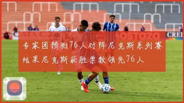 专家团预测76人对阵尼克斯系列赛结果尼克斯获胜票数领先76人