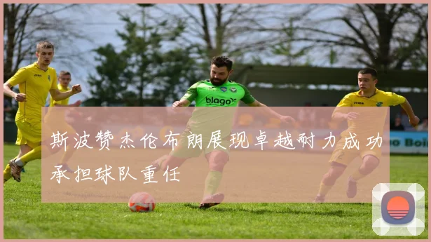 斯波赞杰伦布朗展现卓越耐力成功承担球队重任