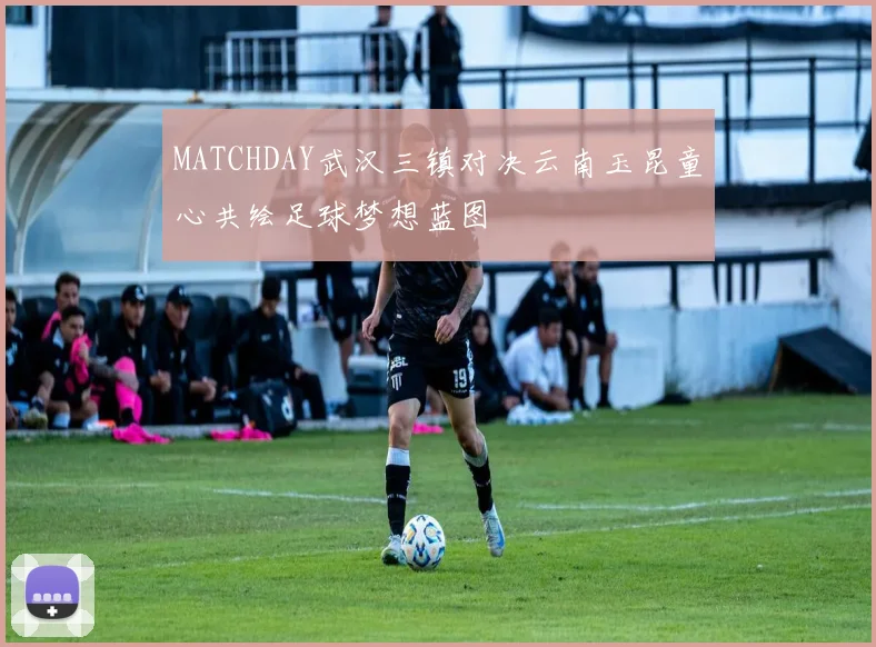 MATCHDAY武汉三镇对决云南玉昆童心共绘足球梦想蓝图