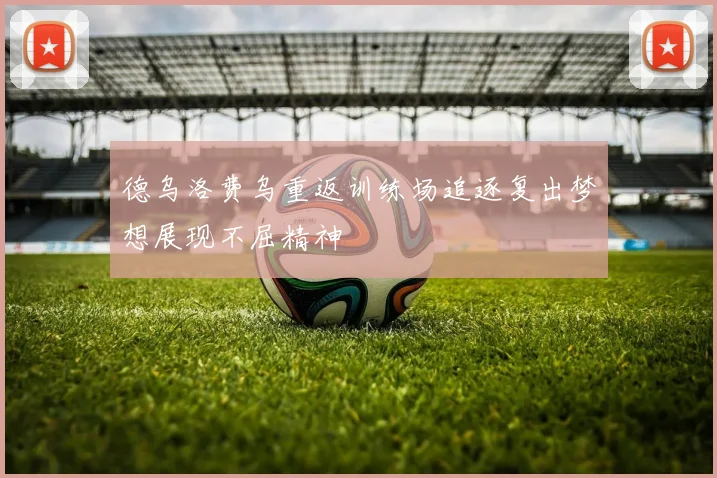 德乌洛费乌重返训练场追逐复出梦想展现不屈精神