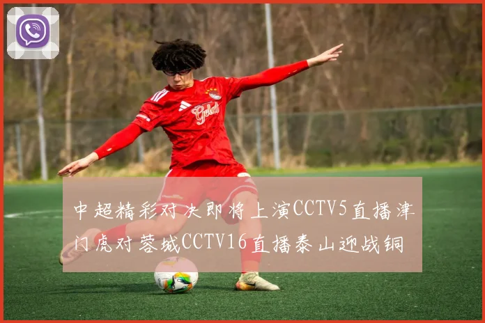 中超精彩对决即将上演CCTV5直播津门虎对蓉城CCTV16直播泰山迎战铜梁龙