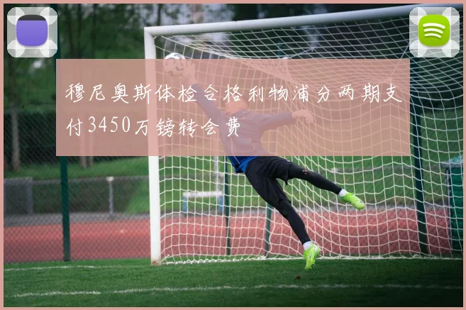 穆尼奥斯体检合格利物浦分两期支付3450万镑转会费