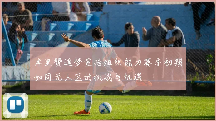 库里赞追梦重拾组织能力赛季初期如同无人区的挑战与机遇