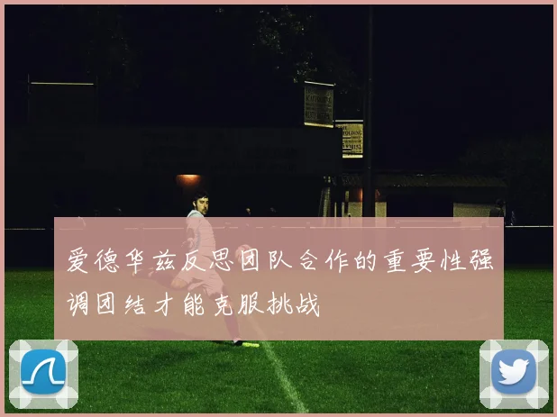 爱德华兹反思团队合作的重要性强调团结才能克服挑战