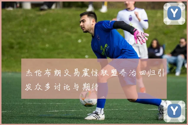 杰伦布朗交易震惊联盟乔治回归引发众多讨论与期待