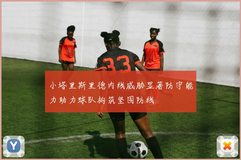 小塔里斯里德内线威胁显著防守能力助力球队构筑坚固防线