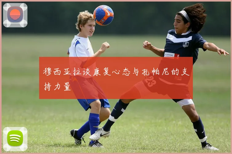 穆西亚拉谈康复心态与孔帕尼的支持力量