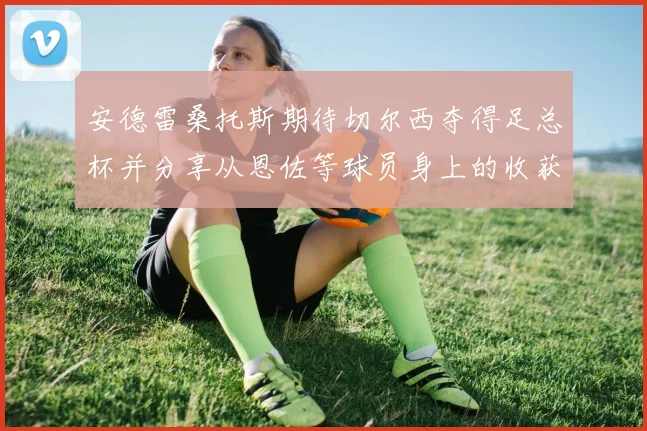 安德雷桑托斯期待切尔西夺得足总杯并分享从恩佐等球员身上的收获
