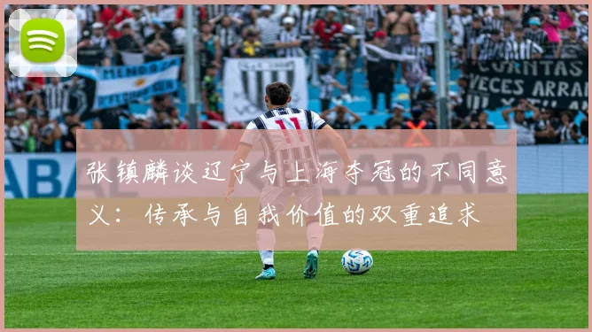 张镇麟谈辽宁与上海夺冠的不同意义：传承与自我价值的双重追求