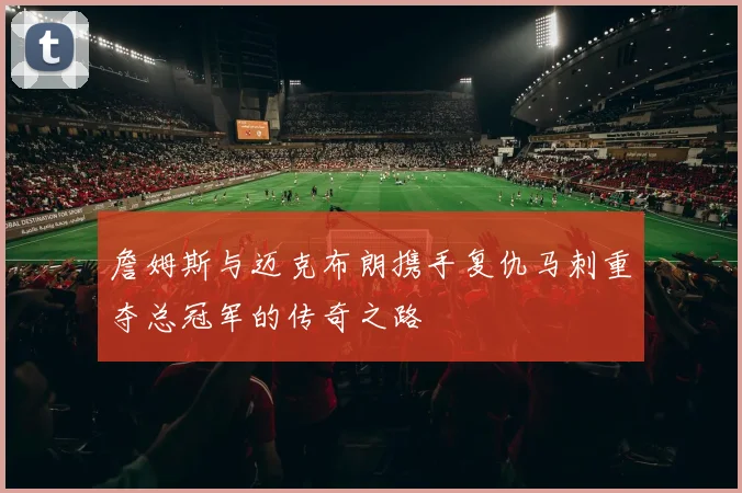 詹姆斯与迈克布朗携手复仇马刺重夺总冠军的传奇之路