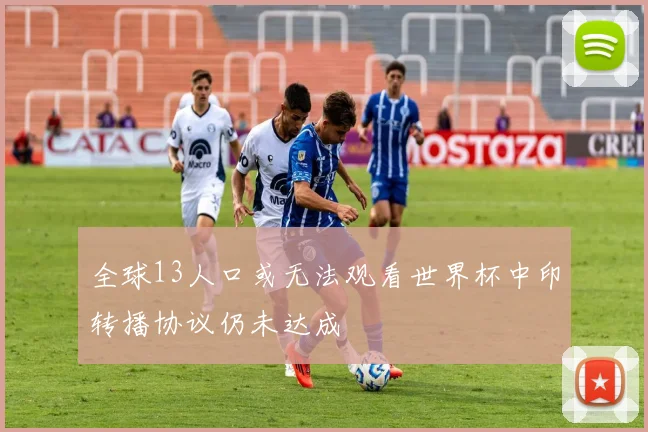 全球13人口或无法观看世界杯中印转播协议仍未达成