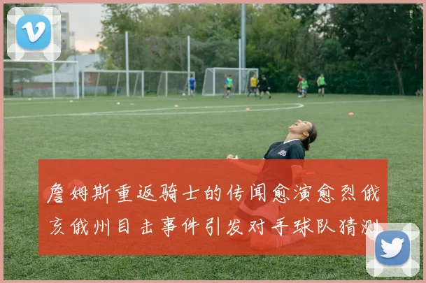 詹姆斯重返骑士的传闻愈演愈烈俄亥俄州目击事件引发对手球队猜测