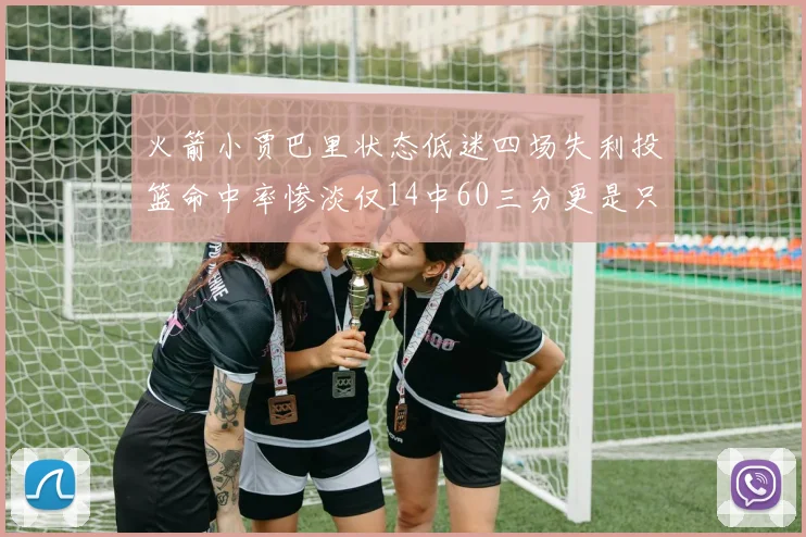 火箭小贾巴里状态低迷四场失利投篮命中率惨淡仅14中60三分更是只有2中27