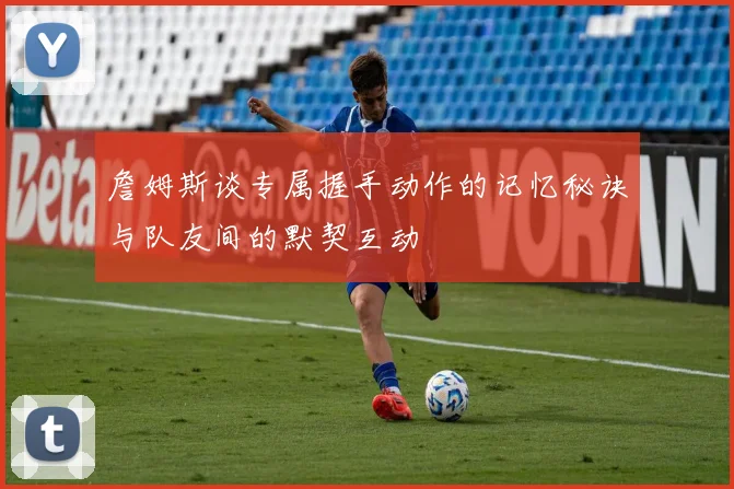 詹姆斯谈专属握手动作的记忆秘诀与队友间的默契互动