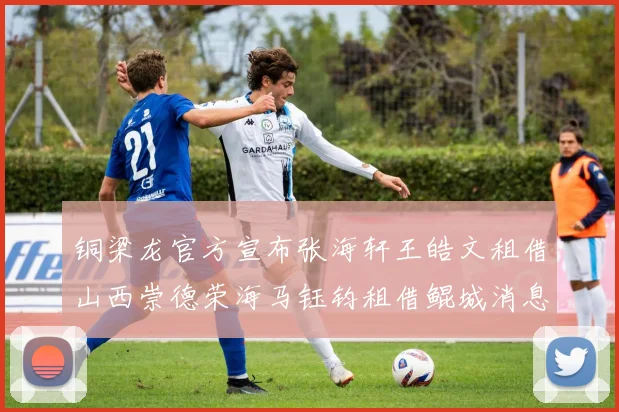 铜梁龙官方宣布张海轩王皓文租借山西崇德荣海马钰钧租借鲲城消息