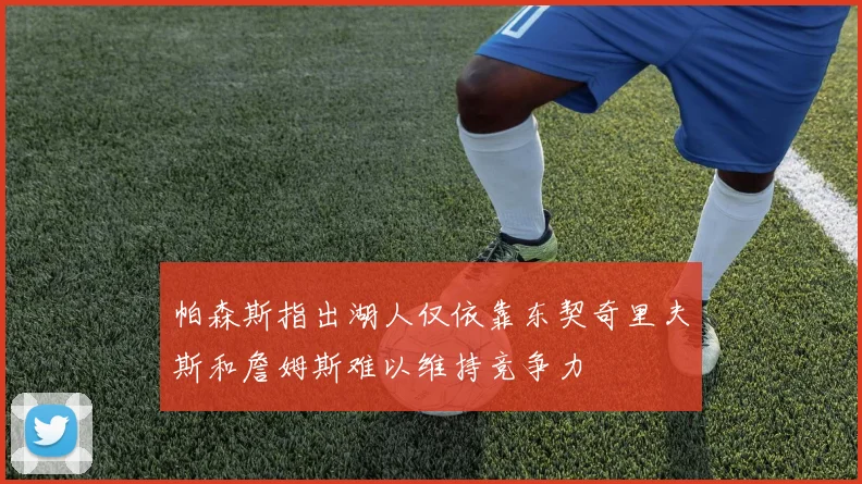 帕森斯指出湖人仅依靠东契奇里夫斯和詹姆斯难以维持竞争力